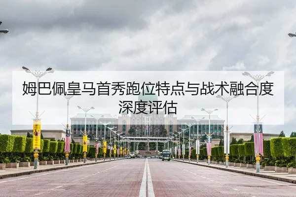 姆巴佩皇马首秀跑位特点与战术融合度深度评估