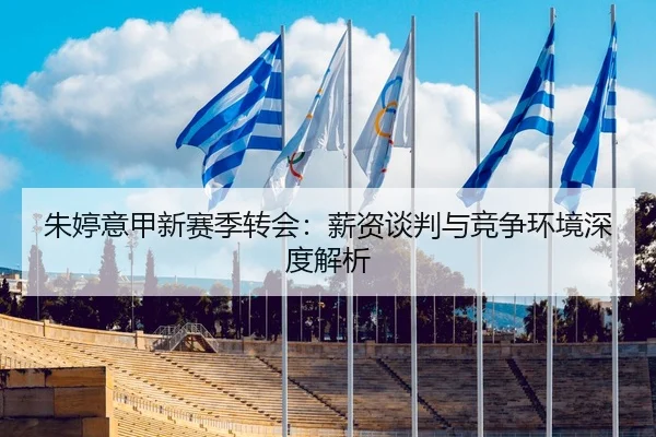 朱婷意甲新赛季转会：薪资谈判与竞争环境深度解析
