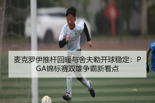 麦克罗伊推杆回暖与舍夫勒开球稳定：PGA锦标赛双雄争霸新看点