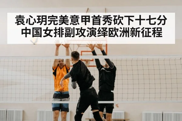 袁心玥完美意甲首秀砍下十七分 中国女排副攻演绎欧洲新征程