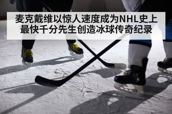 麦克戴维以惊人速度成为NHL史上最快千分先生创造冰球传奇纪录