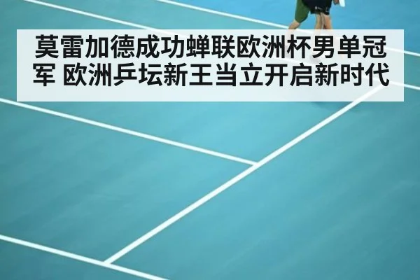 莫雷加德成功蝉联欧洲杯男单冠军 欧洲乒坛新王当立开启新时代