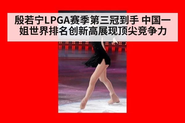 殷若宁LPGA赛季第三冠到手 中国一姐世界排名创新高展现顶尖竞争力