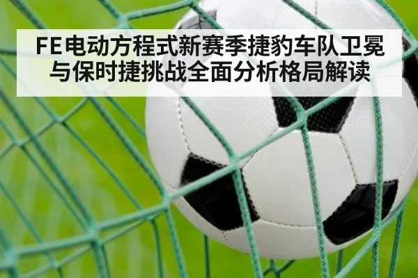 FE电动方程式新赛季捷豹车队卫冕与保时捷挑战全面分析格局解读