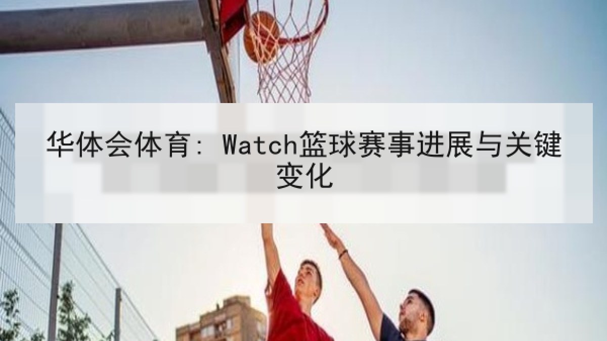 华体会体育: Watch篮球赛事进展与关键变化